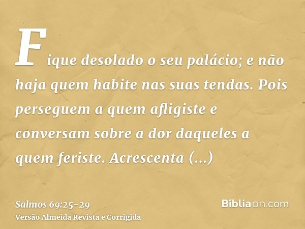 Fique desolado o seu palácio; e não haja quem habite nas suas tendas.Pois perseguem a quem afligiste e conversam sobre a dor daqueles a quem feriste.Acrescenta