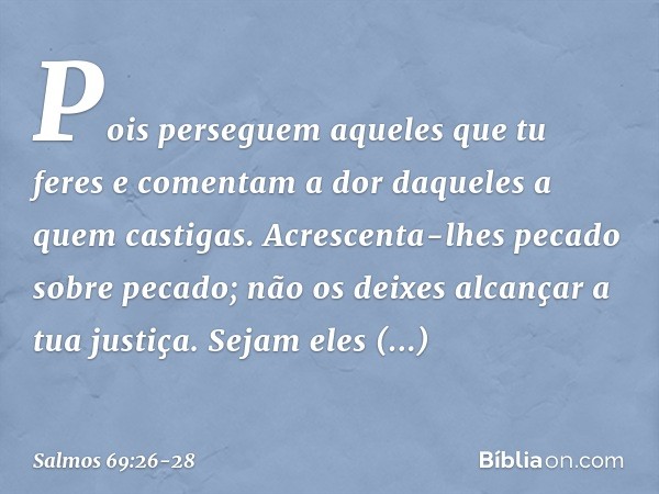 Pois perseguem aqueles que tu feres
e comentam a dor daqueles a quem castigas. Acrescenta-lhes pecado sobre pecado;
não os deixes alcançar a tua justiça. Sejam 