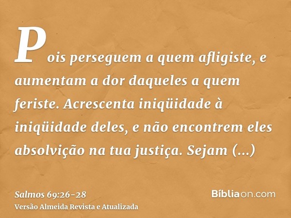 Pois perseguem a quem afligiste, e aumentam a dor daqueles a quem feriste.Acrescenta iniqüidade à iniqüidade deles, e não encontrem eles absolvição na tua justi