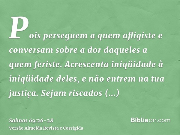 Pois perseguem a quem afligiste e conversam sobre a dor daqueles a quem feriste.Acrescenta iniqüidade à iniqüidade deles, e não entrem na tua justiça.Sejam risc