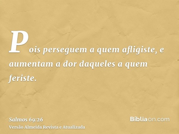 Pois perseguem a quem afligiste, e aumentam a dor daqueles a quem feriste.