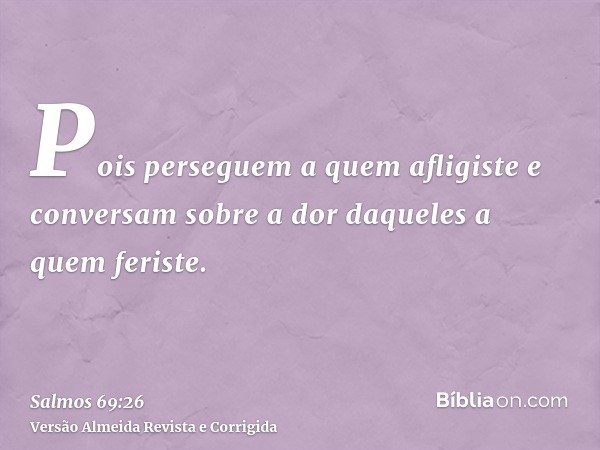 Pois perseguem a quem afligiste e conversam sobre a dor daqueles a quem feriste.
