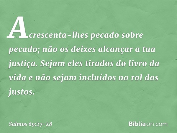 Acrescenta-lhes pecado sobre pecado;
não os deixes alcançar a tua justiça. Sejam eles tirados do livro da vida
e não sejam incluídos no rol dos justos. -- Salmo