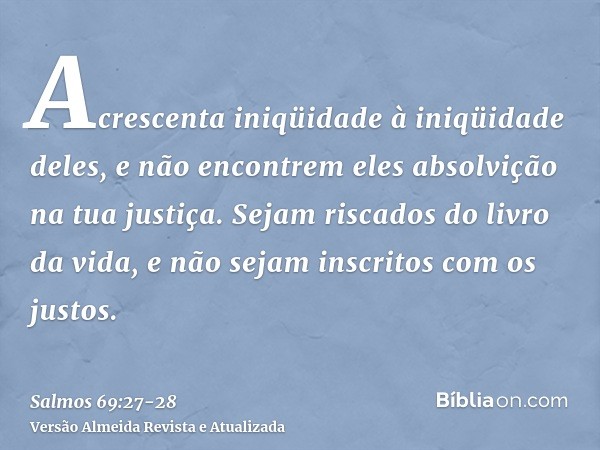 Acrescenta iniqüidade à iniqüidade deles, e não encontrem eles absolvição na tua justiça.Sejam riscados do livro da vida, e não sejam inscritos com os justos.