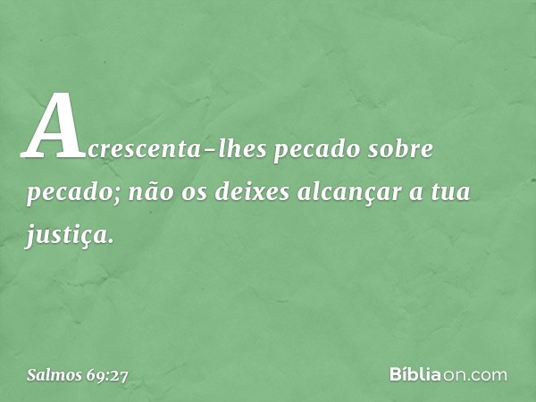 Acrescenta-lhes pecado sobre pecado;
não os deixes alcançar a tua justiça. -- Salmo 69:27