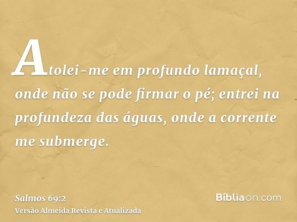 Atolei-me em profundo lamaçal, onde não se pode firmar o pé; entrei na profundeza das águas, onde a corrente me submerge.