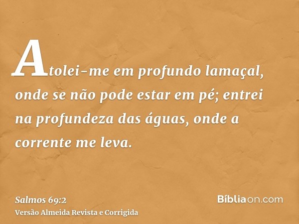 Atolei-me em profundo lamaçal, onde se não pode estar em pé; entrei na profundeza das águas, onde a corrente me leva.