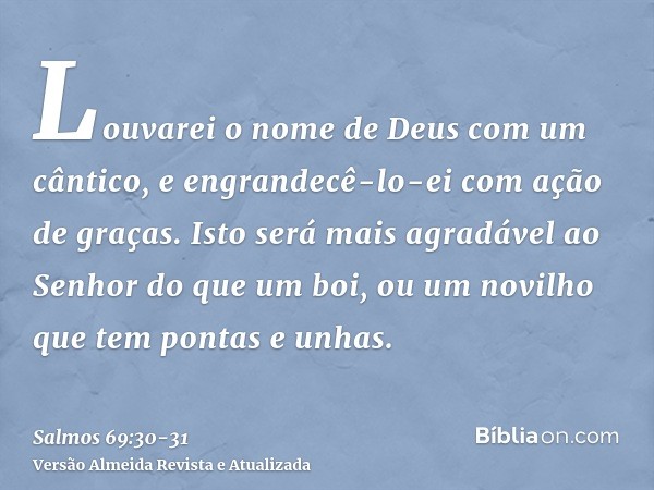 Louvarei o nome de Deus com um cântico, e engrandecê-lo-ei com ação de graças.Isto será mais agradável ao Senhor do que um boi, ou um novilho que tem pontas e u