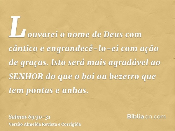 Louvarei o nome de Deus com cântico e engrandecê-lo-ei com ação de graças.Isto será mais agradável ao SENHOR do que o boi ou bezerro que tem pontas e unhas.