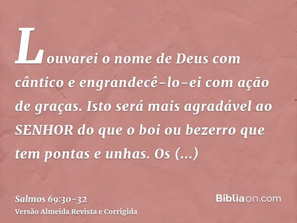 Louvarei o nome de Deus com cântico e engrandecê-lo-ei com ação de graças.Isto será mais agradável ao SENHOR do que o boi ou bezerro que tem pontas e unhas.Os m