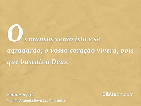 Os mansos verão isto e se agradarão; o vosso coração viverá, pois que buscais a Deus.