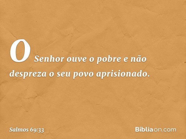 O Senhor ouve o pobre
e não despreza o seu povo aprisionado. -- Salmo 69:33