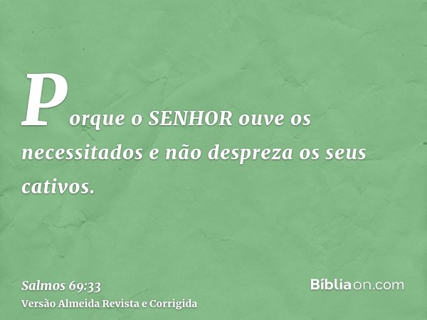 Porque o SENHOR ouve os necessitados e não despreza os seus cativos.