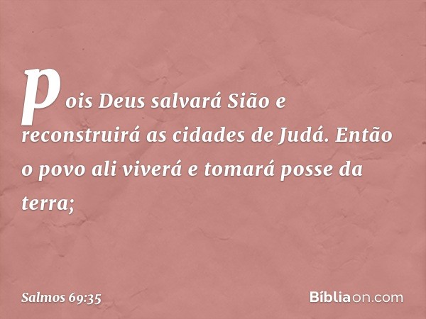 pois Deus salvará Sião
e reconstruirá as cidades de Judá.
Então o povo ali viverá e tomará posse da terra; -- Salmo 69:35