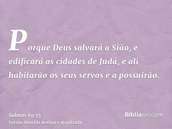 Porque Deus salvará a Sião, e edificará as cidades de Judá, e ali habitarão os seus servos e a possuirão.