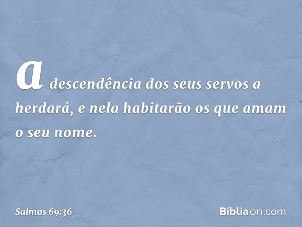 a descendência dos seus servos a herdará,
e nela habitarão os que amam o seu nome. -- Salmo 69:36