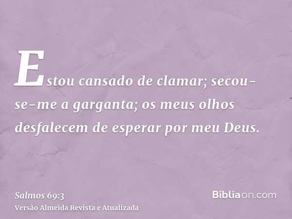 Estou cansado de clamar; secou-se-me a garganta; os meus olhos desfalecem de esperar por meu Deus.