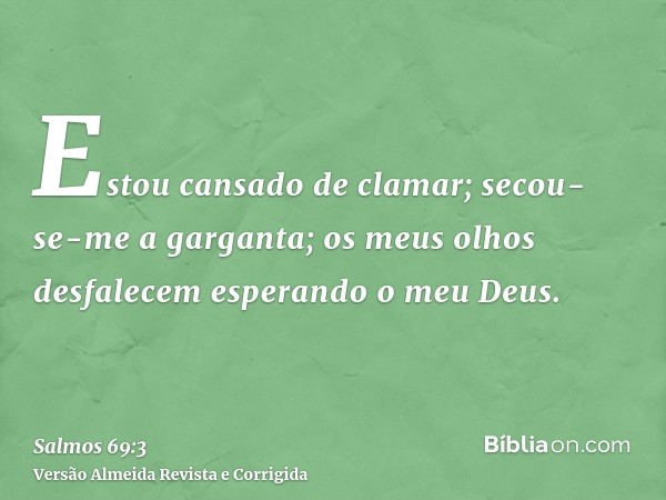 Estou cansado de clamar; secou-se-me a garganta; os meus olhos desfalecem esperando o meu Deus.