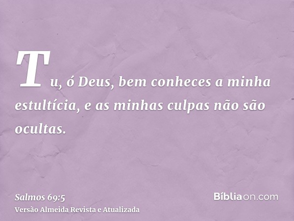 Tu, ó Deus, bem conheces a minha estultícia, e as minhas culpas não são ocultas.