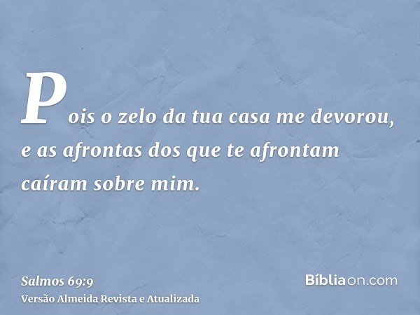 Pois o zelo da tua casa me devorou, e as afrontas dos que te afrontam caíram sobre mim.