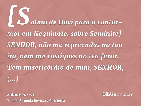 [Salmo de Davi para o cantor-mor em Neguinote, sobre Seminite] SENHOR, não me repreendas na tua ira, nem me castigues no teu furor.Tem misericórdia de mim, SENH