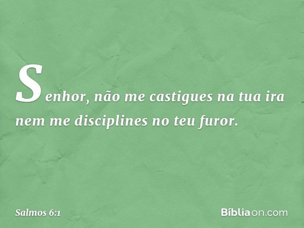 Senhor, não me castigues na tua ira
nem me disciplines no teu furor. -- Salmo 6:1