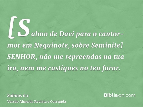[Salmo de Davi para o cantor-mor em Neguinote, sobre Seminite] SENHOR, não me repreendas na tua ira, nem me castigues no teu furor.