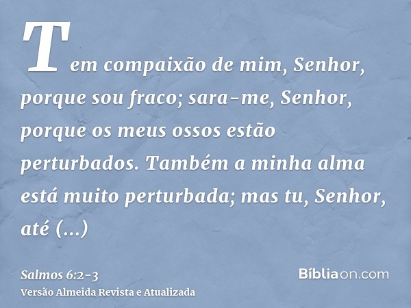 Tem compaixão de mim, Senhor, porque sou fraco; sara-me, Senhor, porque os meus ossos estão perturbados.Também a minha alma está muito perturbada; mas tu, Senho