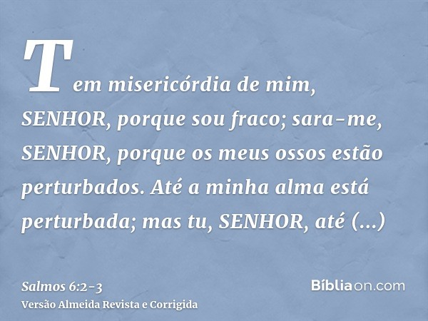 Tem misericórdia de mim, SENHOR, porque sou fraco; sara-me, SENHOR, porque os meus ossos estão perturbados.Até a minha alma está perturbada; mas tu, SENHOR, até