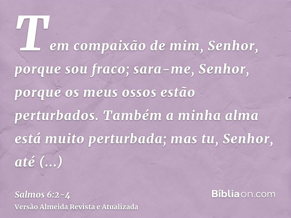 Tem compaixão de mim, Senhor, porque sou fraco; sara-me, Senhor, porque os meus ossos estão perturbados.Também a minha alma está muito perturbada; mas tu, Senho