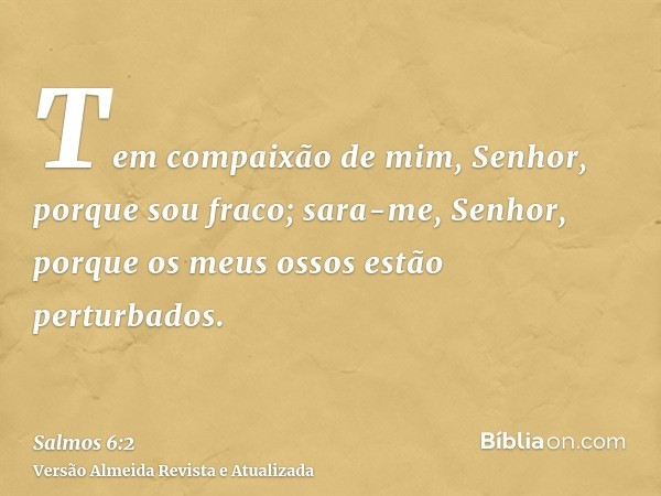 Tem compaixão de mim, Senhor, porque sou fraco; sara-me, Senhor, porque os meus ossos estão perturbados.