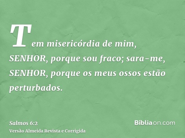 Tem misericórdia de mim, SENHOR, porque sou fraco; sara-me, SENHOR, porque os meus ossos estão perturbados.