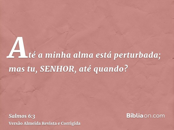 Até a minha alma está perturbada; mas tu, SENHOR, até quando?