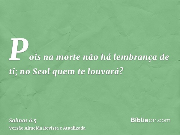 Pois na morte não há lembrança de ti; no Seol quem te louvará?