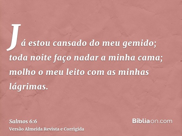 Já estou cansado do meu gemido; toda noite faço nadar a minha cama; molho o meu leito com as minhas lágrimas.