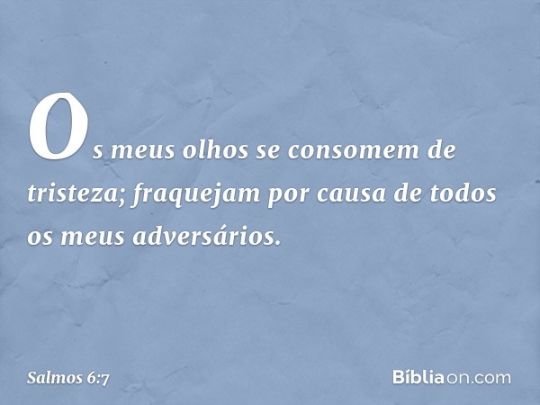 Os meus olhos se consomem de tristeza;
fraquejam por causa de todos
os meus adversários. -- Salmo 6:7