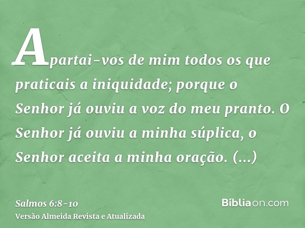 Apartai-vos de mim todos os que praticais a iniquidade; porque o Senhor já ouviu a voz do meu pranto.O Senhor já ouviu a minha súplica, o Senhor aceita a minha 