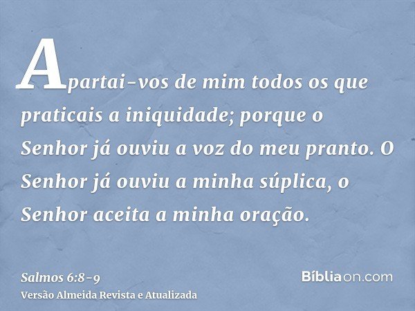 Apartai-vos de mim todos os que praticais a iniquidade; porque o Senhor já ouviu a voz do meu pranto.O Senhor já ouviu a minha súplica, o Senhor aceita a minha 