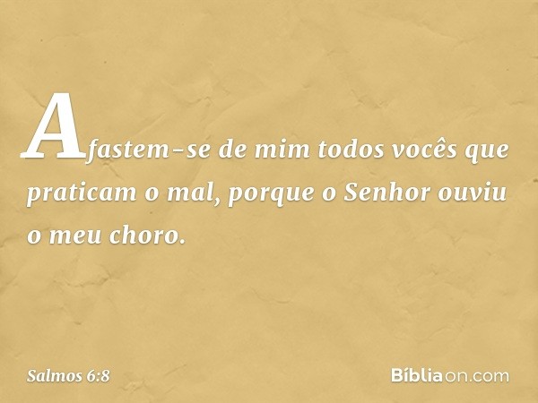 Afastem-se de mim
todos vocês que praticam o mal,
porque o Senhor ouviu o meu choro. -- Salmo 6:8