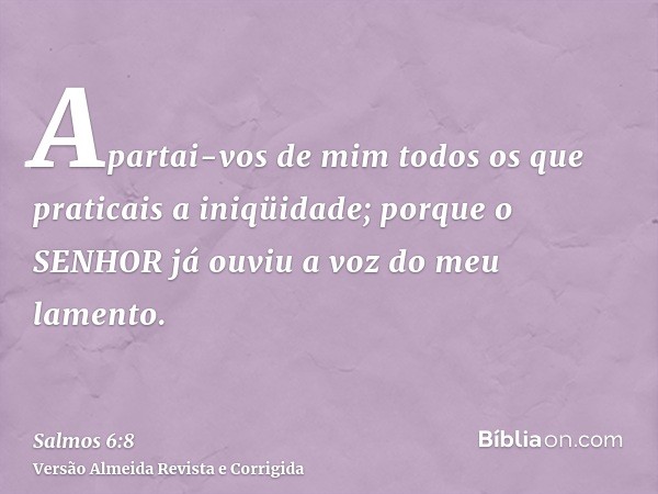 Apartai-vos de mim todos os que praticais a iniqüidade; porque o SENHOR já ouviu a voz do meu lamento.