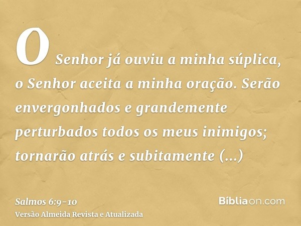 O Senhor já ouviu a minha súplica, o Senhor aceita a minha oração.Serão envergonhados e grandemente perturbados todos os meus inimigos; tornarão atrás e subitam