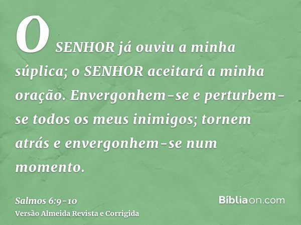 O SENHOR já ouviu a minha súplica; o SENHOR aceitará a minha oração.Envergonhem-se e perturbem-se todos os meus inimigos; tornem atrás e envergonhem-se num mome