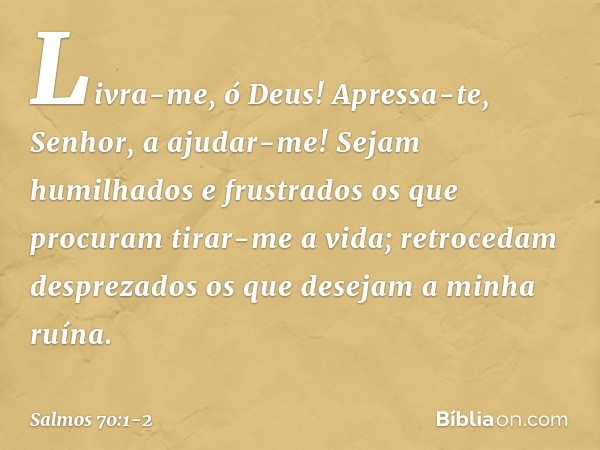 Livra-me, ó Deus!
Apressa-te, Senhor, a ajudar-me! Sejam humilhados e frustrados
os que procuram tirar-me a vida;
retrocedam desprezados
os que desejam a minha 