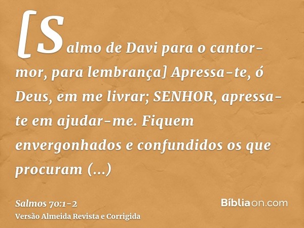 [Salmo de Davi para o cantor-mor, para lembrança] Apressa-te, ó Deus, em me livrar; SENHOR, apressa-te em ajudar-me.Fiquem envergonhados e confundidos os que pr