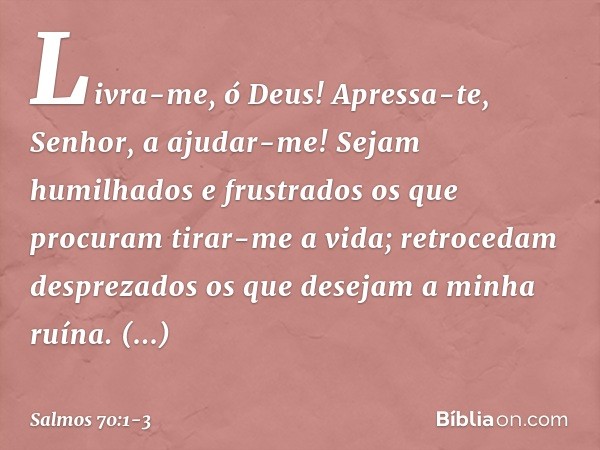 Livra-me, ó Deus!
Apressa-te, Senhor, a ajudar-me! Sejam humilhados e frustrados
os que procuram tirar-me a vida;
retrocedam desprezados
os que desejam a minha 