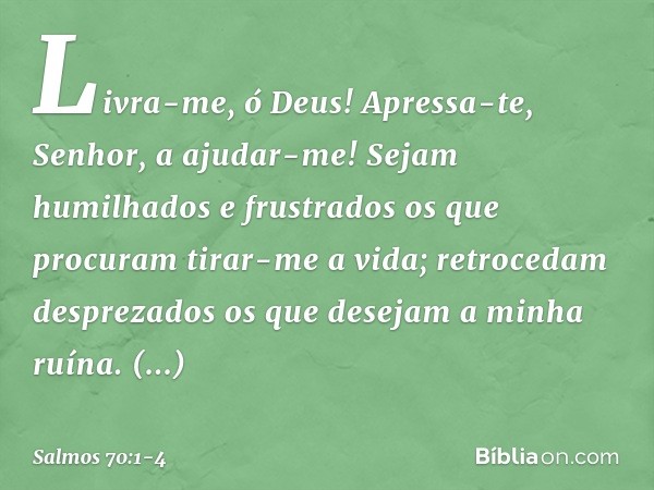 Livra-me, ó Deus!
Apressa-te, Senhor, a ajudar-me! Sejam humilhados e frustrados
os que procuram tirar-me a vida;
retrocedam desprezados
os que desejam a minha 