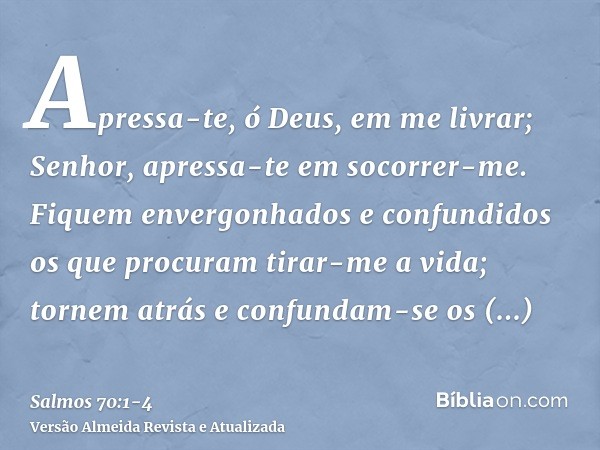 Apressa-te, ó Deus, em me livrar; Senhor, apressa-te em socorrer-me.Fiquem envergonhados e confundidos os que procuram tirar-me a vida; tornem atrás e confundam