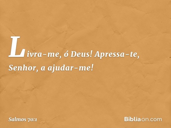 Livra-me, ó Deus!
Apressa-te, Senhor, a ajudar-me! -- Salmo 70:1