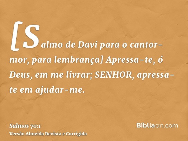 [Salmo de Davi para o cantor-mor, para lembrança] Apressa-te, ó Deus, em me livrar; SENHOR, apressa-te em ajudar-me.