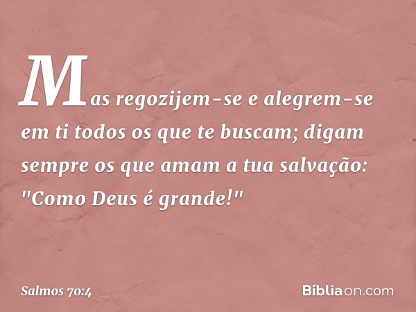 Mas regozijem-se e alegrem-se em ti
todos os que te buscam;
digam sempre os que amam a tua salvação:
"Como Deus é grande!" -- Salmo 70:4